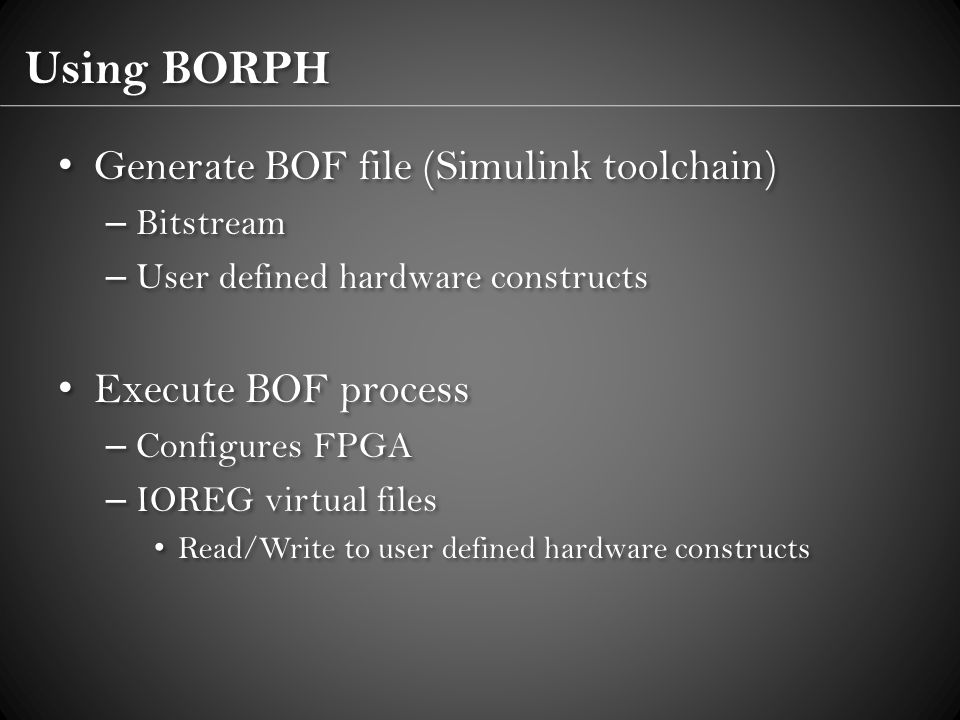 Using BORPH Generate BOF file (Simulink toolchain) – Bitstream – User defined hardware constructs Execute BOF process – Configures FPGA – IOREG virtual files Read/Write to user defined hardware constructs Generate BOF file (Simulink toolchain) – Bitstream – User defined hardware constructs Execute BOF process – Configures FPGA – IOREG virtual files Read/Write to user defined hardware constructs