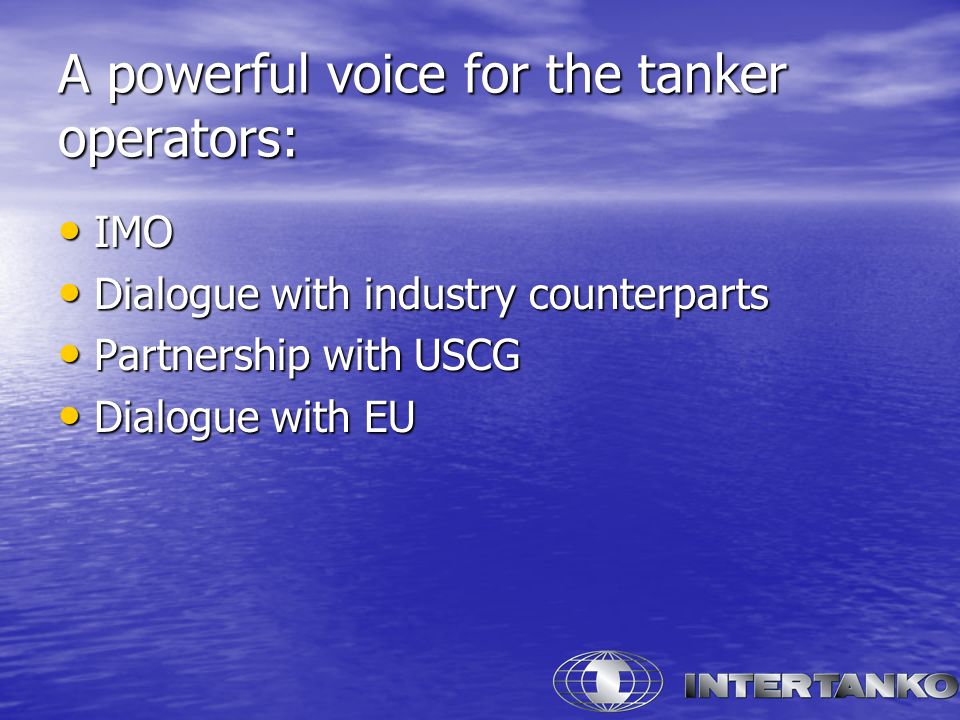 A powerful voice for the tanker operators: IMO IMO Dialogue with industry counterparts Dialogue with industry counterparts Partnership with USCG Partnership with USCG Dialogue with EU Dialogue with EU