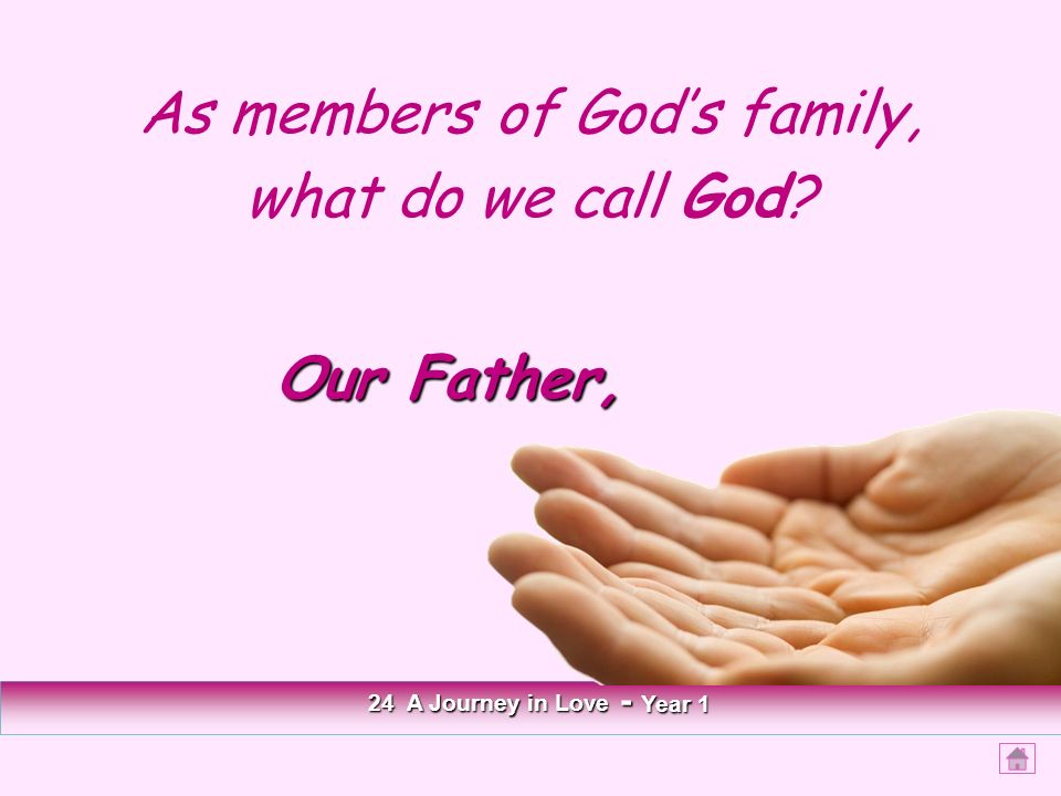 As members of God’s family, what do we call God 24 A Journey in Love - Year 1 Our Father,