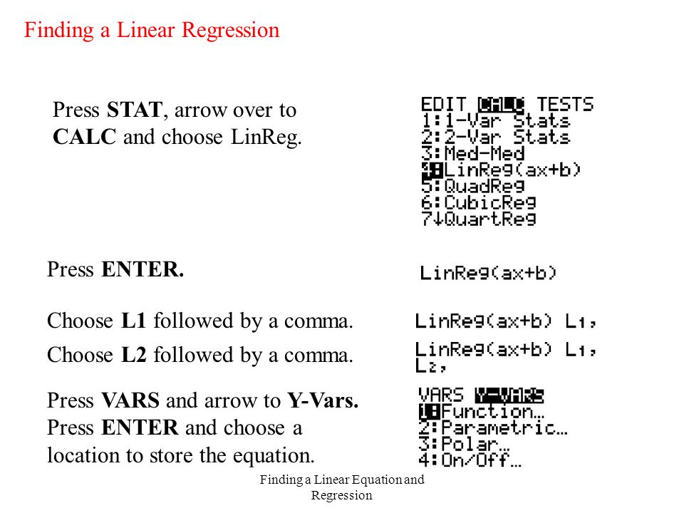 Finding a Linear Equation and Regression Finding a Linear Regression Press STAT, arrow over to CALC and choose LinReg.