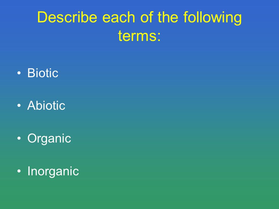 Describe each of the following terms: Biotic Abiotic Organic Inorganic