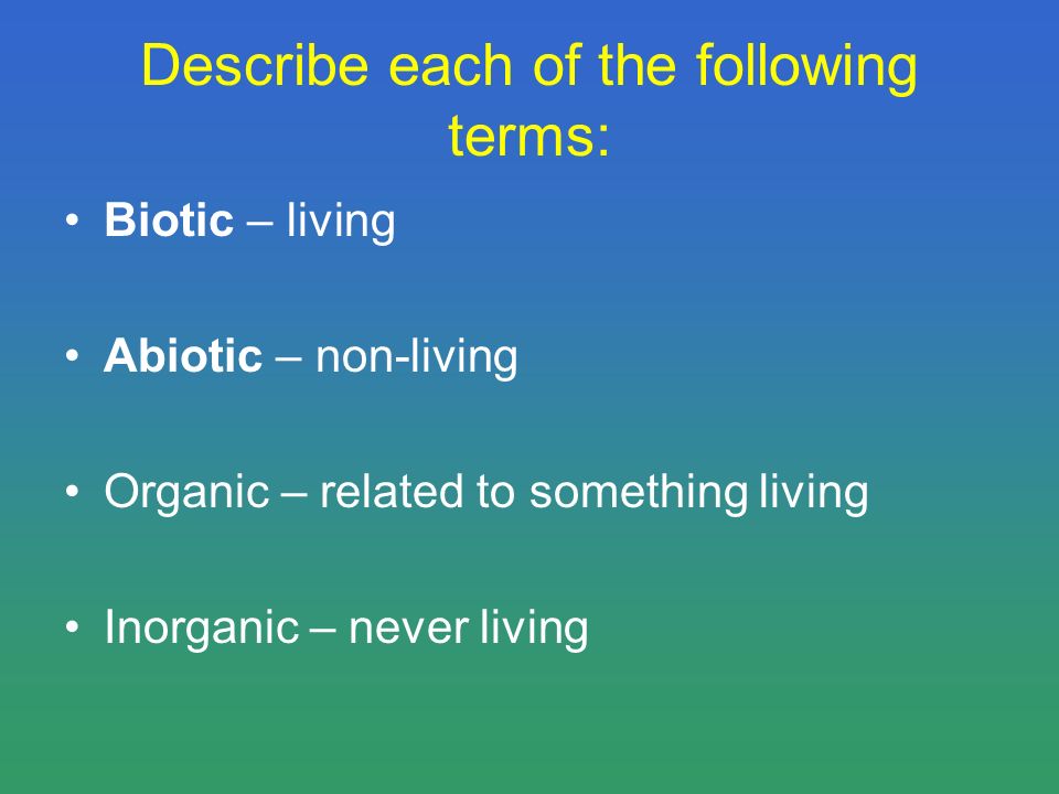 Describe each of the following terms: Biotic – living Abiotic – non-living Organic – related to something living Inorganic – never living