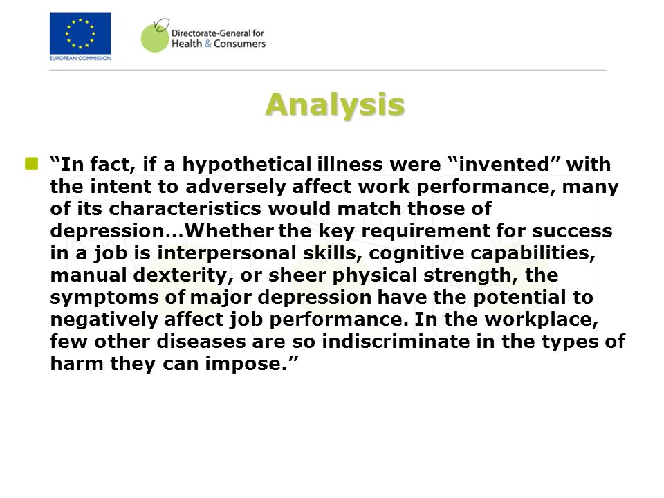 Analysis In fact, if a hypothetical illness were invented with the intent to adversely affect work performance, many of its characteristics would match those of depression…Whether the key requirement for success in a job is interpersonal skills, cognitive capabilities, manual dexterity, or sheer physical strength, the symptoms of major depression have the potential to negatively affect job performance.