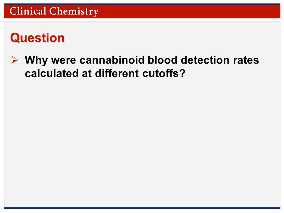© Copyright 2009 by the American Association for Clinical Chemistry Question  Why were cannabinoid blood detection rates calculated at different cutoffs