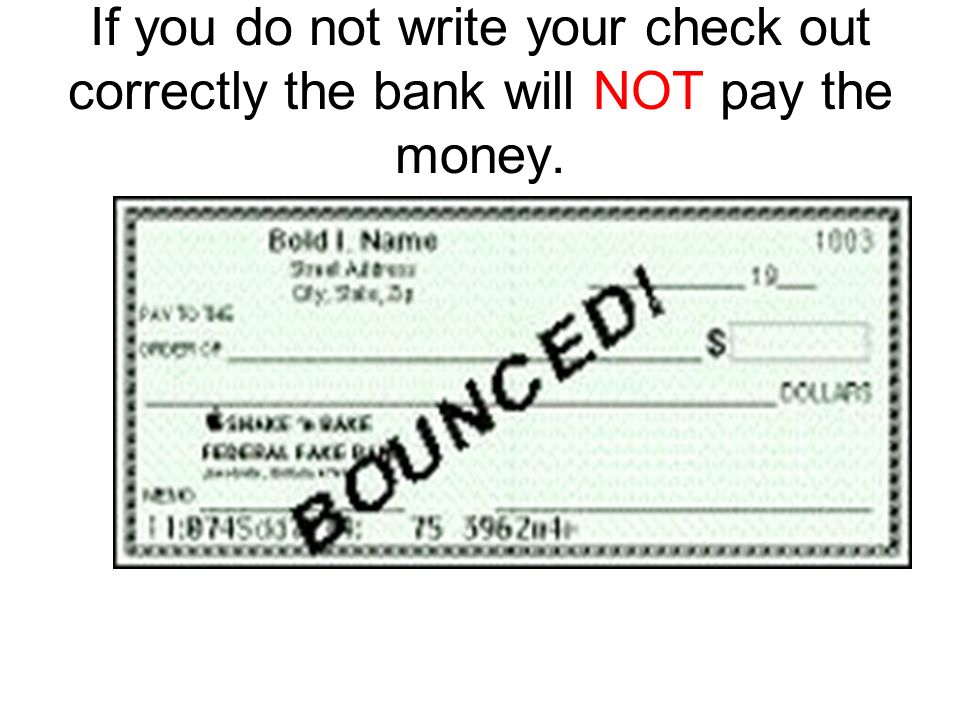 If you do not write your check out correctly the bank will NOT pay the money.