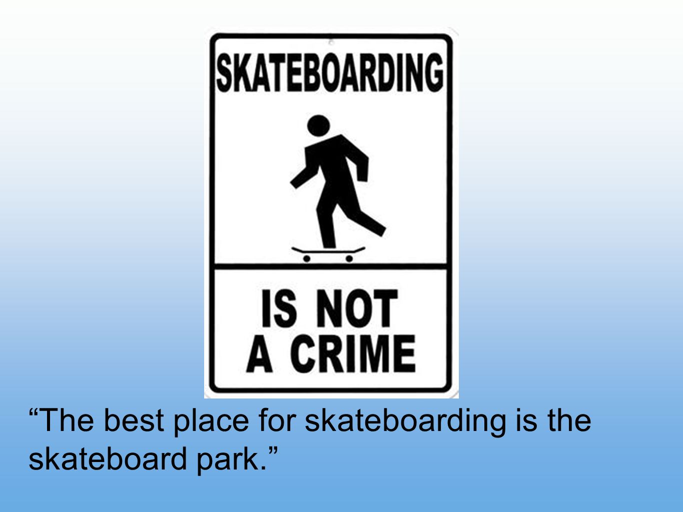 The best place for skateboarding is the skateboard park.