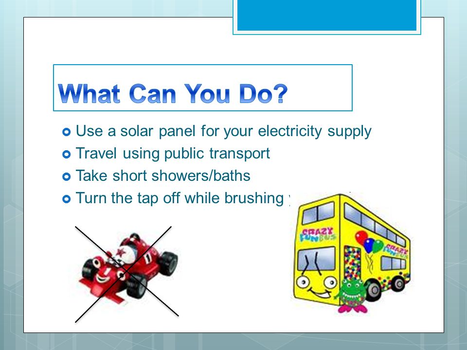  Use a solar panel for your electricity supply  Travel using public transport  Take short showers/baths  Turn the tap off while brushing your teeth