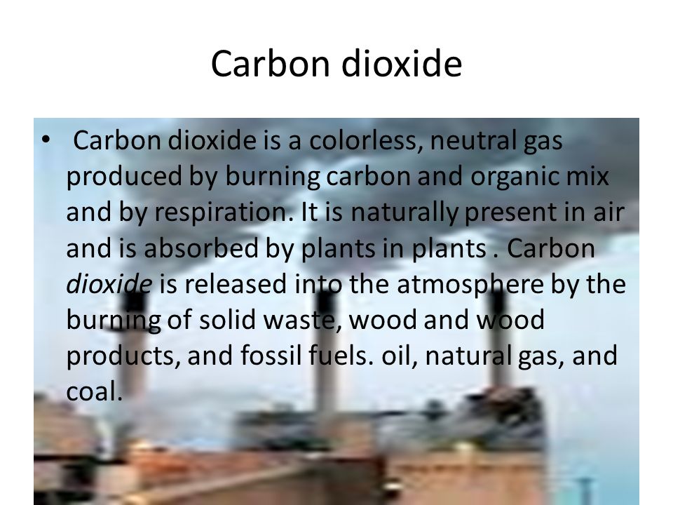 Carbon dioxide Carbon dioxide is a colorless, neutral gas produced by burning carbon and organic mix and by respiration.