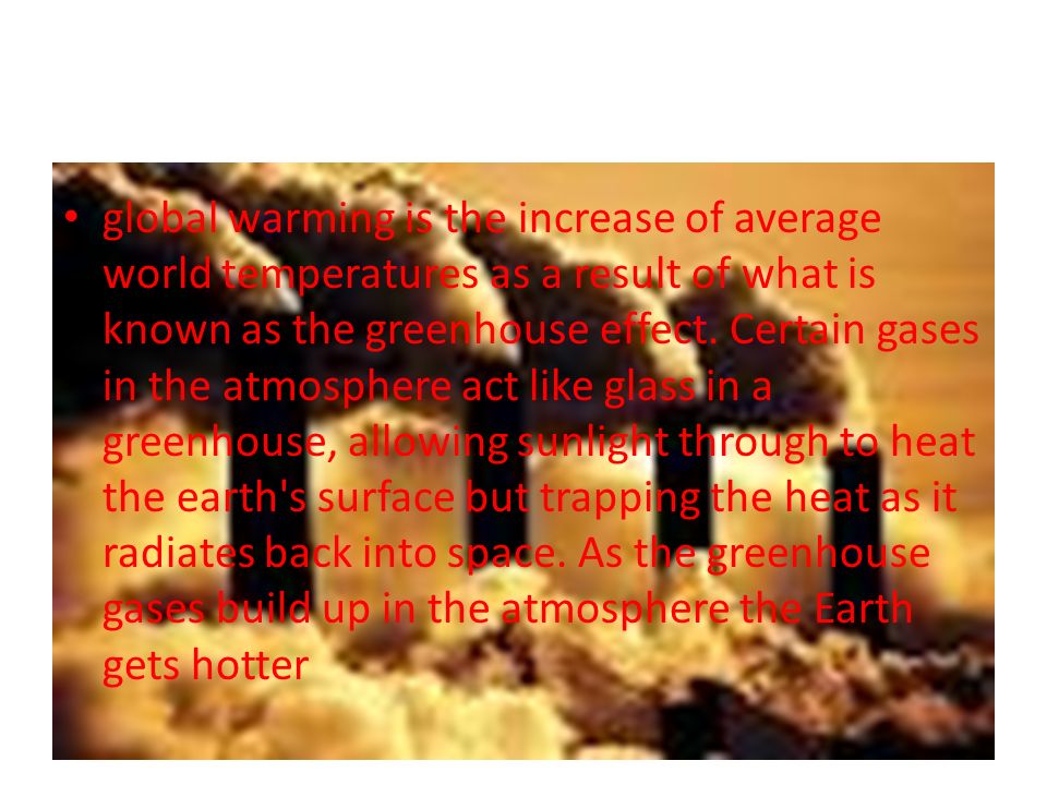 global warming is the increase of average world temperatures as a result of what is known as the greenhouse effect.