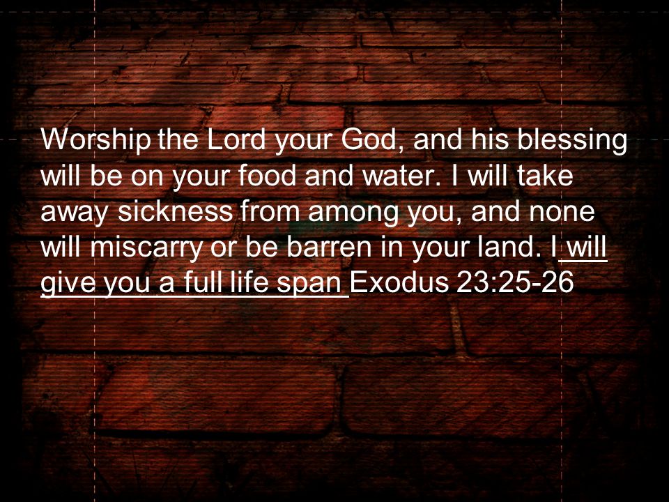Worship the Lord your God, and his blessing will be on your food and water.