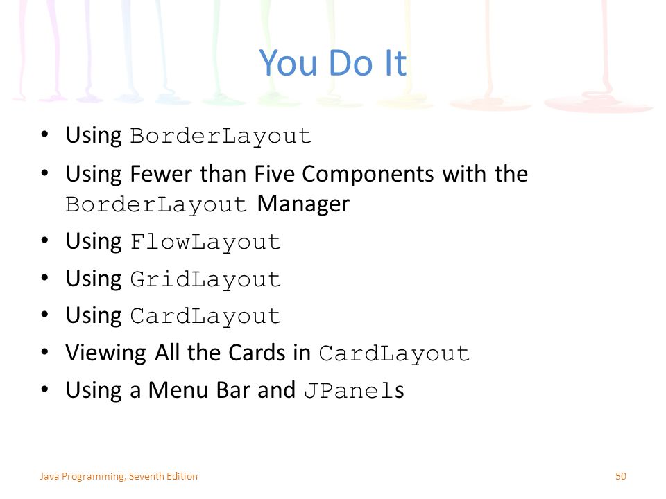 You Do It Using BorderLayout Using Fewer than Five Components with the BorderLayout Manager Using FlowLayout Using GridLayout Using CardLayout Viewing All the Cards in CardLayout Using a Menu Bar and JPanel s 50Java Programming, Seventh Edition