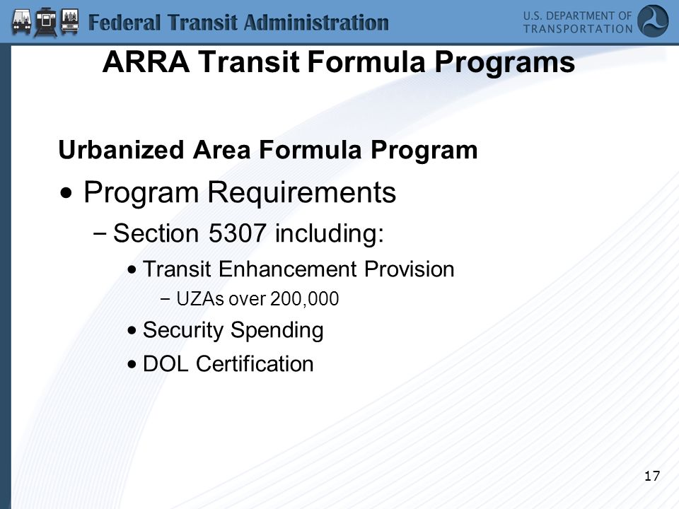 17 ARRA Transit Formula Programs Urbanized Area Formula Program Program Requirements – Section 5307 including: Transit Enhancement Provision – UZAs over 200,000 Security Spending DOL Certification