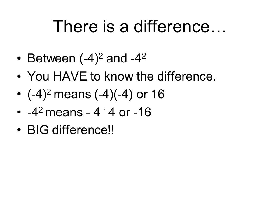 There is a difference… Between (-4) 2 and -4 2 You HAVE to know the difference.
