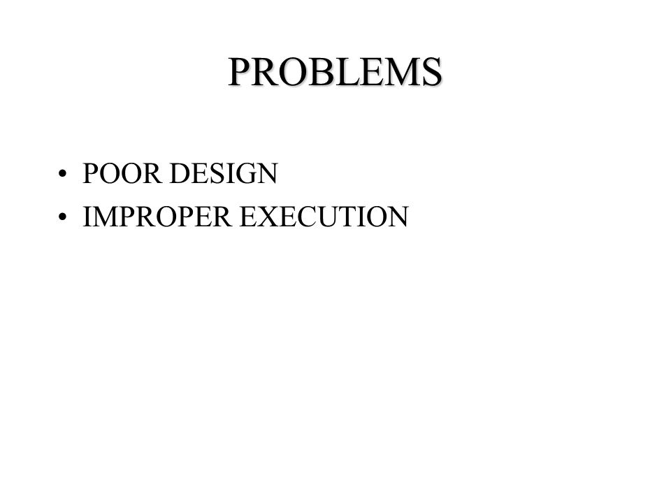 PROBLEMS POOR DESIGN IMPROPER EXECUTION