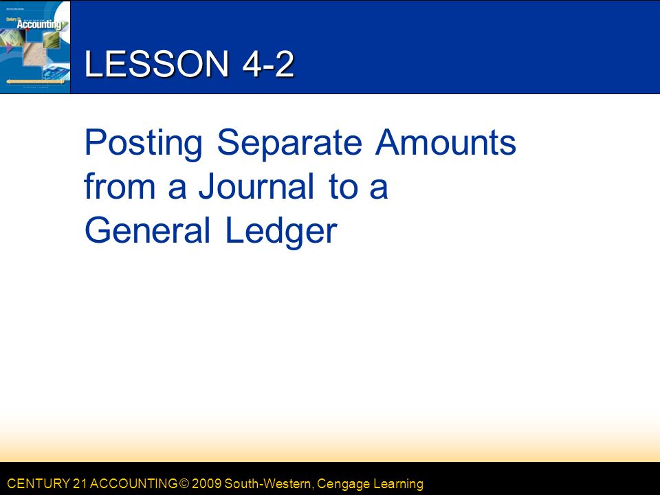 CENTURY 21 ACCOUNTING © 2009 South-Western, Cengage Learning LESSON 4-2 Posting Separate Amounts from a Journal to a General Ledger