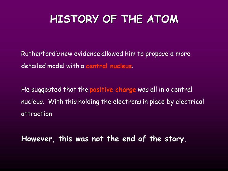 HISTORY OF THE ATOM Rutherford’s new evidence allowed him to propose a more detailed model with a central nucleus.
