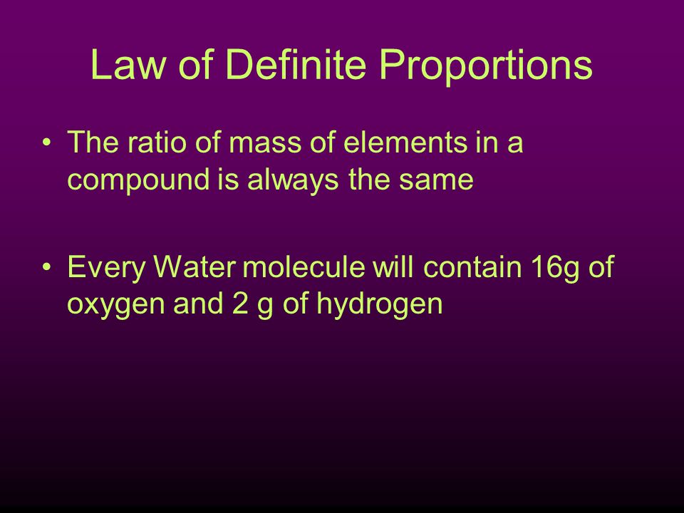 Law of Definite Proportions The ratio of mass of elements in a compound is always the same Every Water molecule will contain 16g of oxygen and 2 g of hydrogen