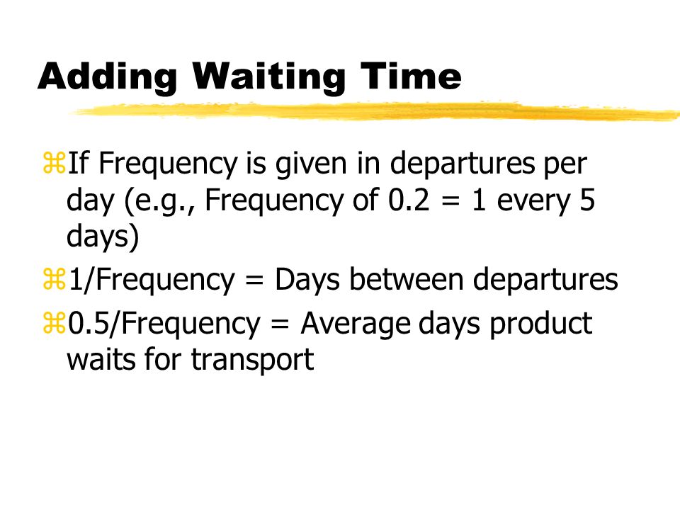 Adding Waiting Time zIf Frequency is given in departures per day (e.g., Frequency of 0.2 = 1 every 5 days) z1/Frequency = Days between departures z0.5/Frequency = Average days product waits for transport