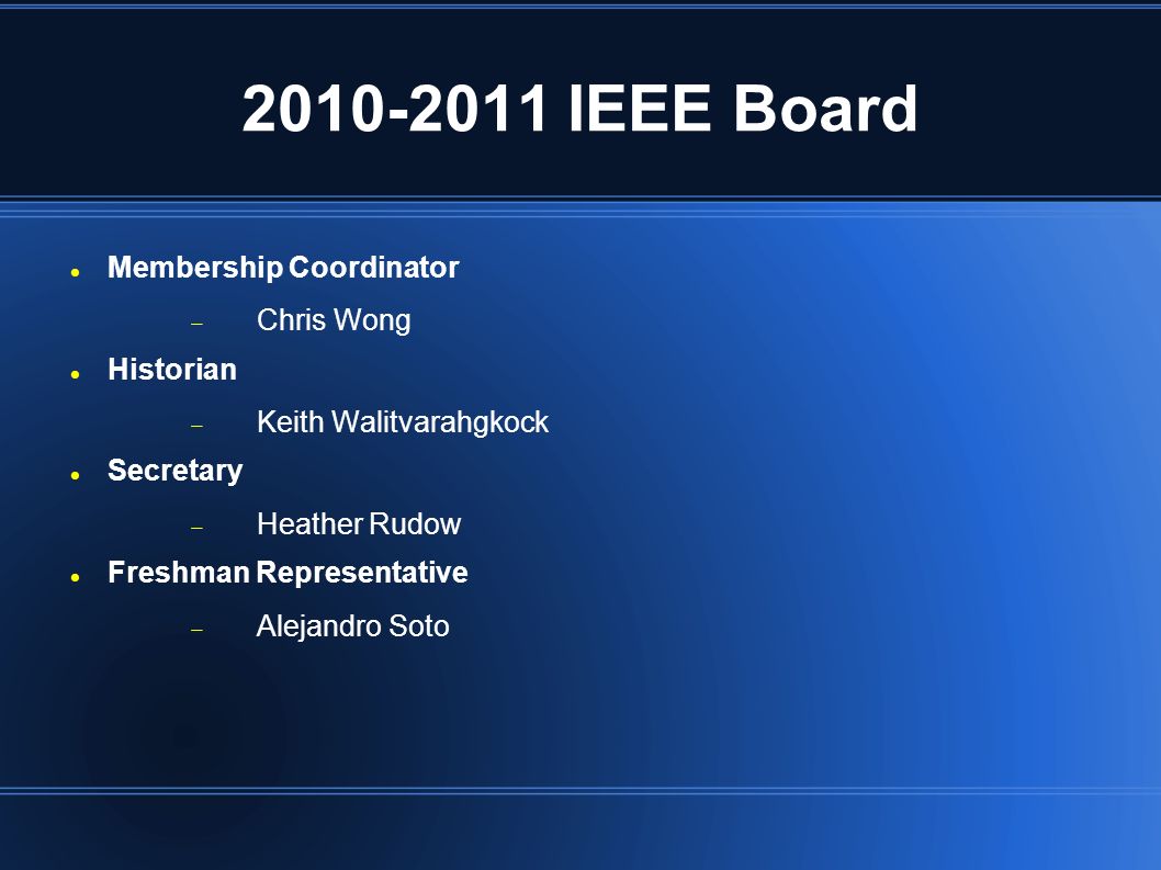 IEEE Board Membership Coordinator  Chris Wong Historian  Keith Walitvarahgkock Secretary  Heather Rudow Freshman Representative  Alejandro Soto