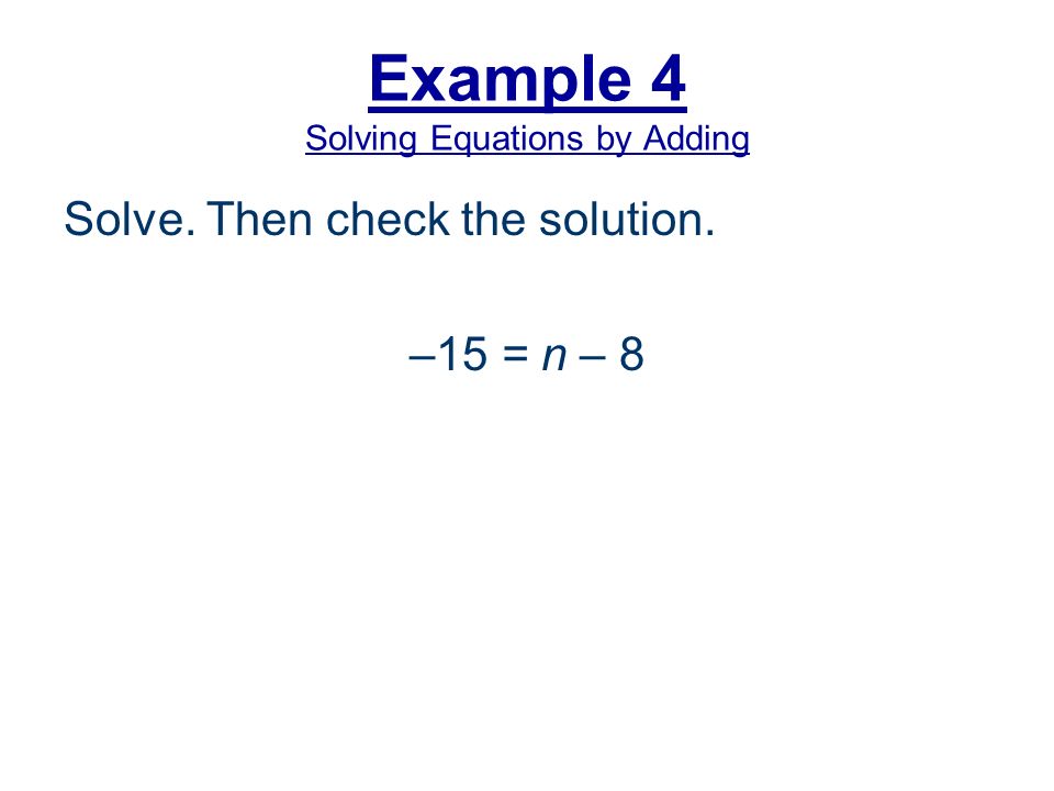 Example 4 Solving Equations by Adding Solve. Then check the solution. –15 = n – 8