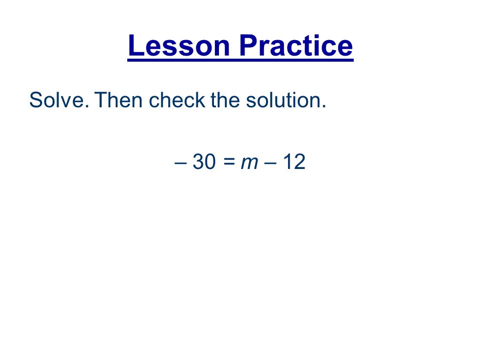 Lesson Practice Solve. Then check the solution. – 30 = m – 12