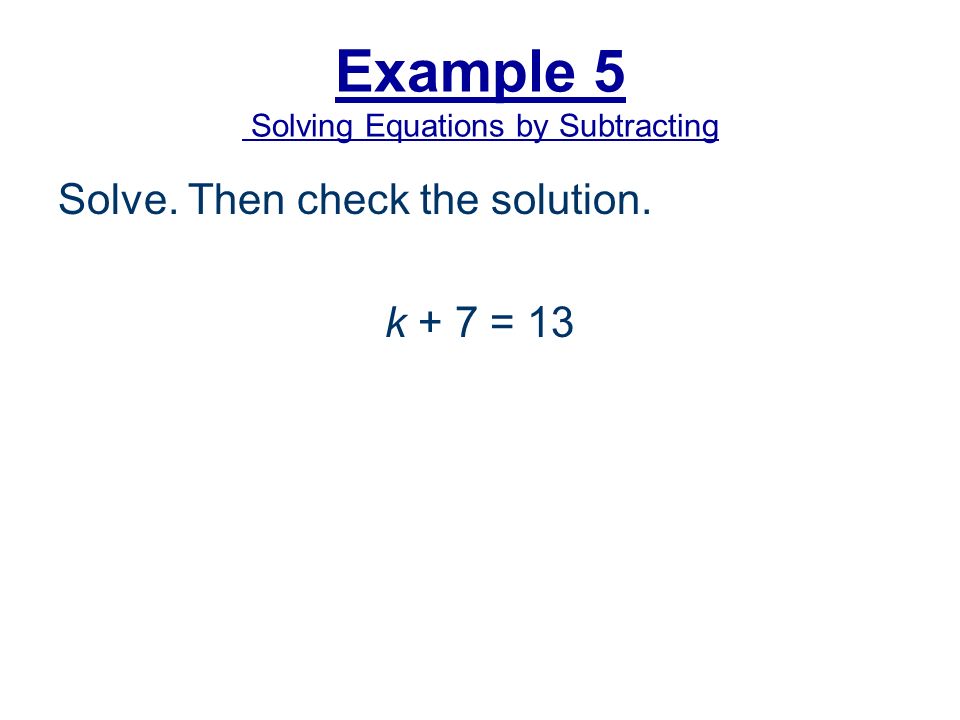 Example 5 Solving Equations by Subtracting Solve. Then check the solution. k + 7 = 13