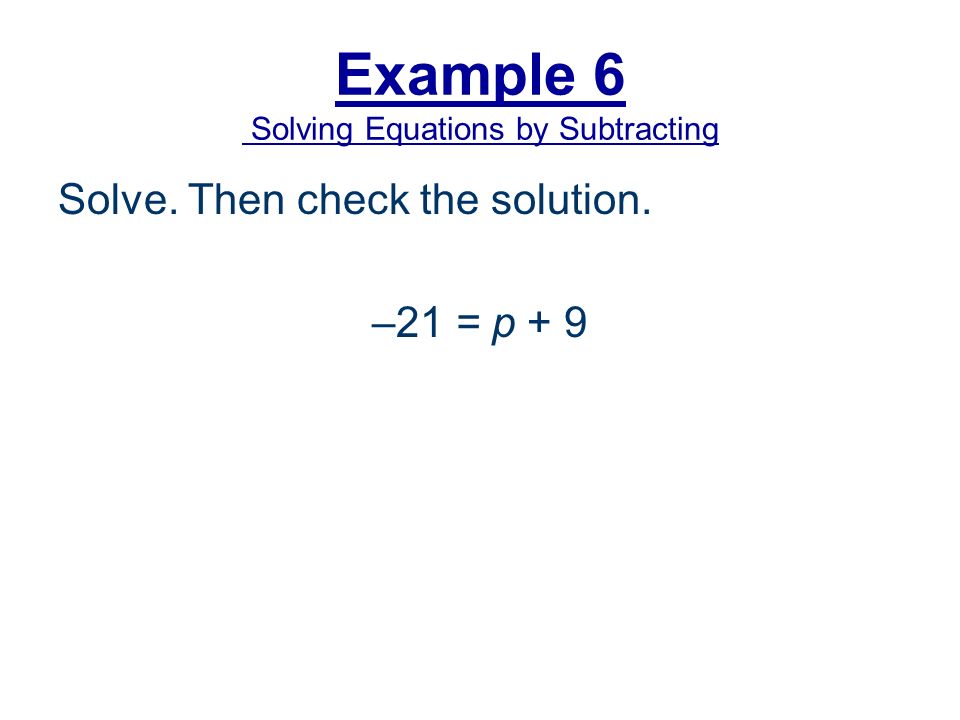 Example 6 Solving Equations by Subtracting Solve. Then check the solution. –21 = p + 9