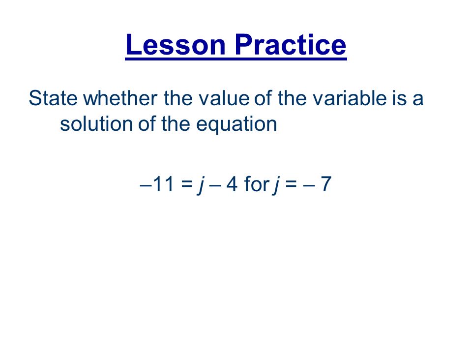 Lesson Practice State whether the value of the variable is a solution of the equation –11 = j – 4 for j = – 7