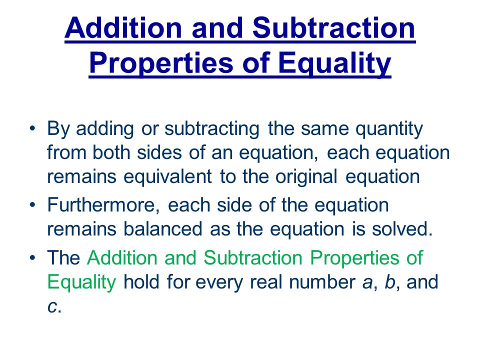 Addition and Subtraction Properties of Equality By adding or subtracting the same quantity from both sides of an equation, each equation remains equivalent to the original equation Furthermore, each side of the equation remains balanced as the equation is solved.