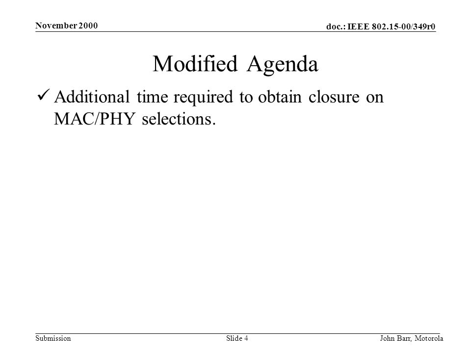 doc.: IEEE /349r0 Submission November 2000 John Barr, MotorolaSlide 4 Modified Agenda Additional time required to obtain closure on MAC/PHY selections.