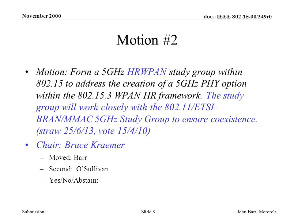 doc.: IEEE /349r0 Submission November 2000 John Barr, MotorolaSlide 8 Motion #2 Motion: Form a 5GHz HRWPAN study group within to address the creation of a 5GHz PHY option within the WPAN HR framework.