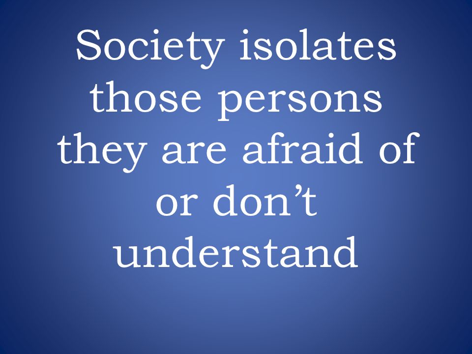 Society isolates those persons they are afraid of or don’t understand