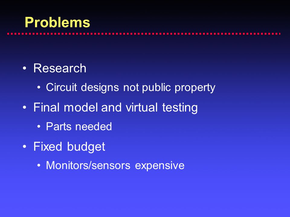 Problems Research Circuit designs not public property Final model and virtual testing Parts needed Fixed budget Monitors/sensors expensive