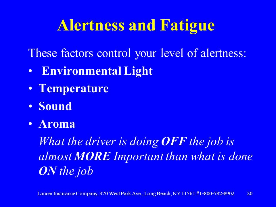 Lancer Insurance Company, 370 West Park Ave., Long Beach, NY # Alertness and Fatigue These factors control your level of alertness: Environmental Light Temperature Sound Aroma What the driver is doing OFF the job is almost MORE Important than what is done ON the job