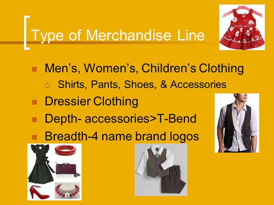 Type of Merchandise Line Men’s, Women’s, Children’s Clothing  Shirts, Pants, Shoes, & Accessories Dressier Clothing Depth- accessories>T-Bend Breadth-4 name brand logos