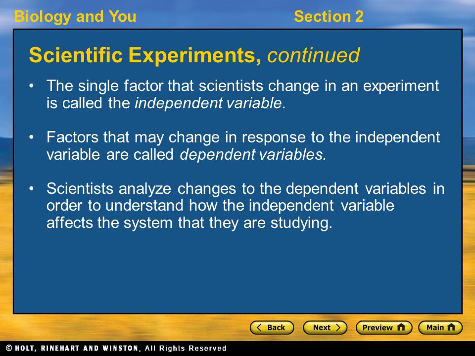 Biology and YouSection 2 Scientific Experiments, continued The single factor that scientists change in an experiment is called the independent variable.