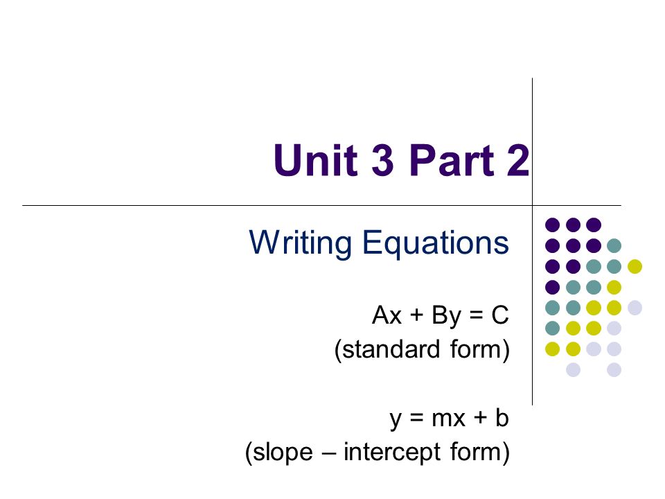 Unit 3 Part 2 Writing Equations Ax + By = C (standard form) y = mx + b (slope – intercept form)