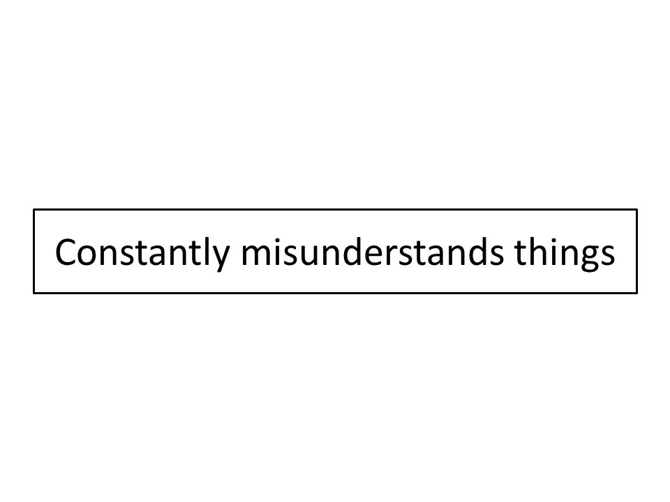 Constantly misunderstands things