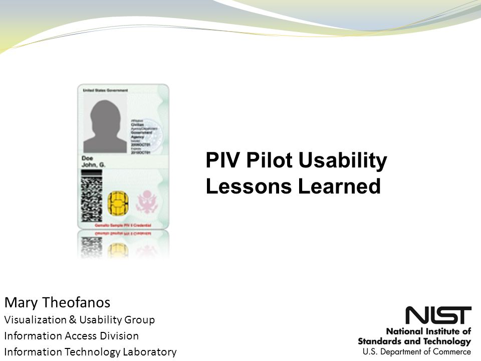 Mary Theofanos Visualization & Usability Group Information Access Division Information Technology Laboratory PIV Pilot Usability Lessons Learned