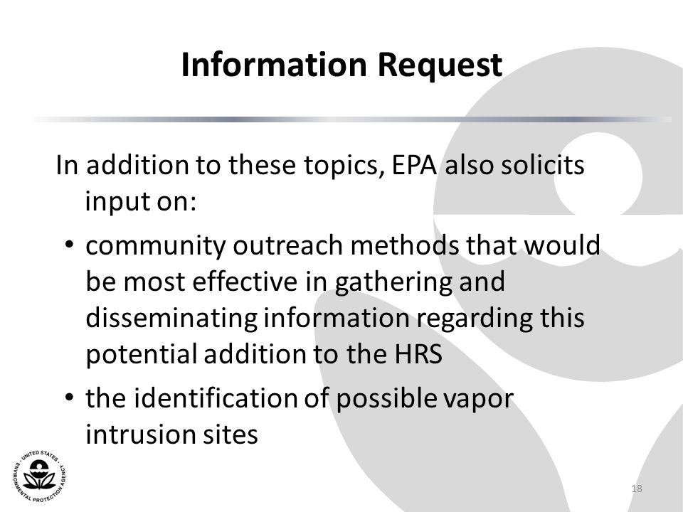 Information Request In addition to these topics, EPA also solicits input on: community outreach methods that would be most effective in gathering and disseminating information regarding this potential addition to the HRS the identification of possible vapor intrusion sites 18