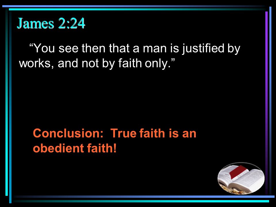 James 2:24 You see then that a man is justified by works, and not by faith only. Conclusion: True faith is an obedient faith!