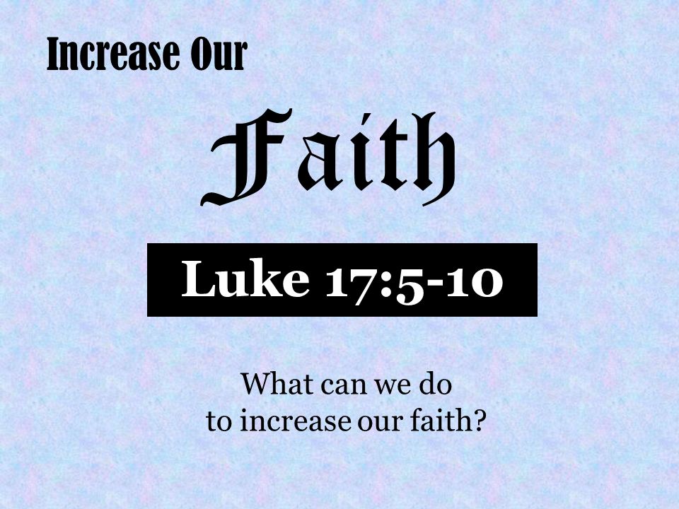 Increase Our Faith Luke 17:5-10 What can we do to increase our faith