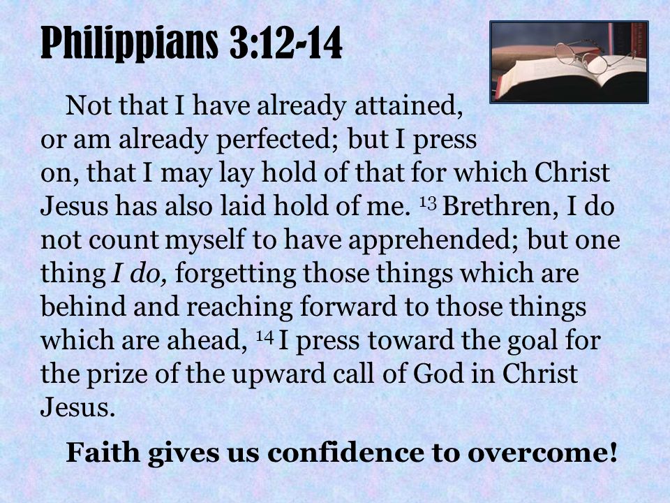 Philippians 3:12-14 Not that I have already attained, or am already perfected; but I press on, that I may lay hold of that for which Christ Jesus has also laid hold of me.