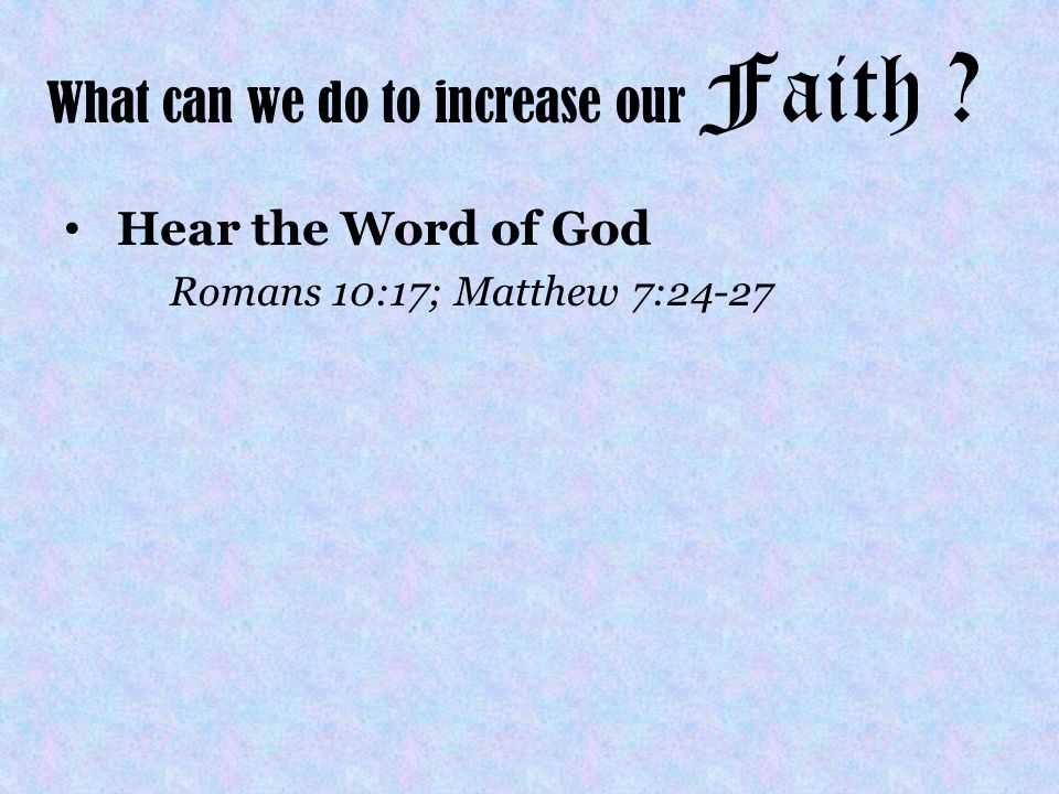 What can we do to increase our Faith Hear the Word of God Romans 10:17; Matthew 7:24-27