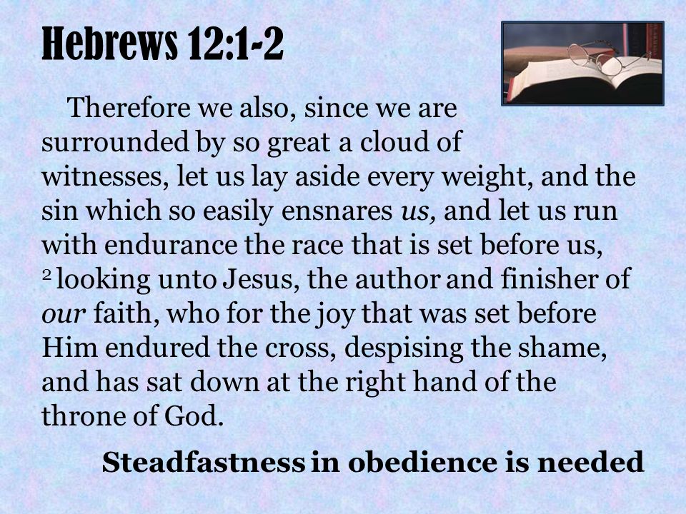 Hebrews 12:1-2 Therefore we also, since we are surrounded by so great a cloud of witnesses, let us lay aside every weight, and the sin which so easily ensnares us, and let us run with endurance the race that is set before us, 2 looking unto Jesus, the author and finisher of our faith, who for the joy that was set before Him endured the cross, despising the shame, and has sat down at the right hand of the throne of God.
