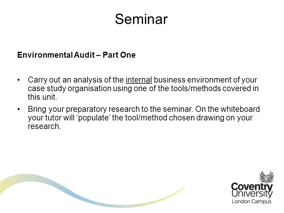 Environmental Audit – Part One Carry out an analysis of the internal business environment of your case study organisation using one of the tools/methods covered in this unit.