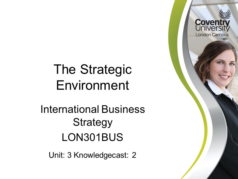 International Business Strategy LON301BUS The Strategic Environment Unit: 3 Knowledgecast: 2