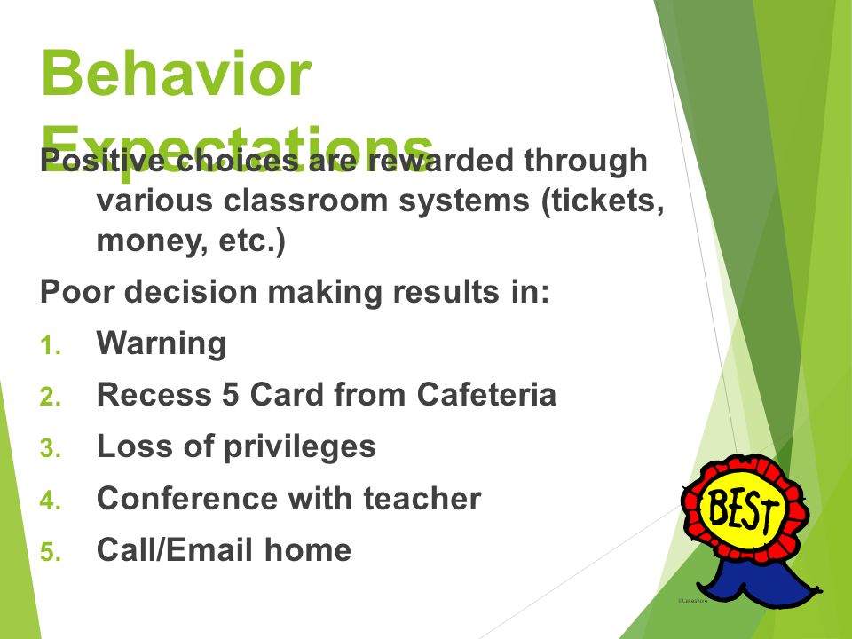 Behavior Expectations Positive choices are rewarded through various classroom systems (tickets, money, etc.) Poor decision making results in: 1.