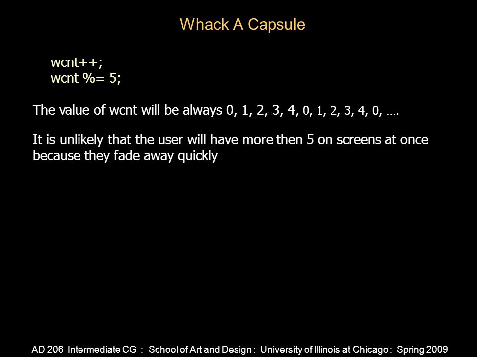 AD 206 Intermediate CG : School of Art and Design : University of Illinois at Chicago : Spring 2009 Whack A Capsule wcnt++; wcnt %= 5; The value of wcnt will be always 0, 1, 2, 3, 4, 0, 1, 2, 3, 4, 0, ….