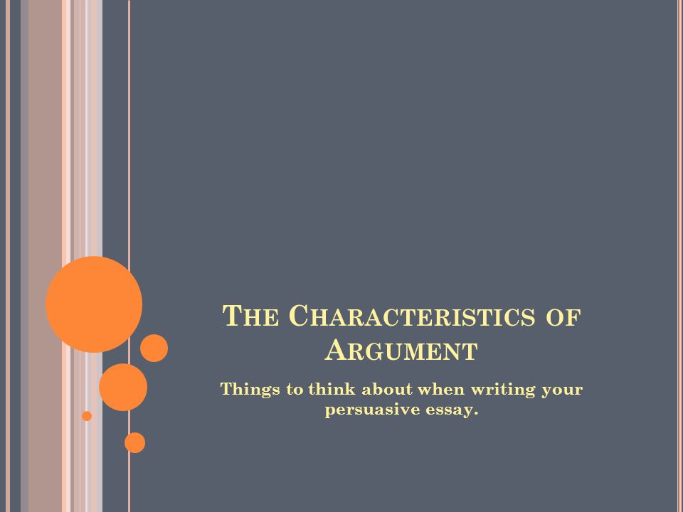 T HE C HARACTERISTICS OF A RGUMENT Things to think about when writing your persuasive essay.